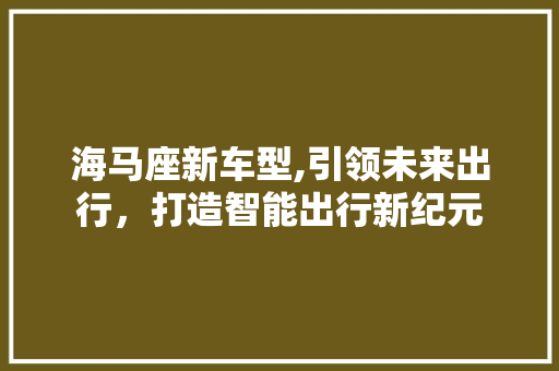 海马座新车型,引领未来出行，打造智能出行新纪元