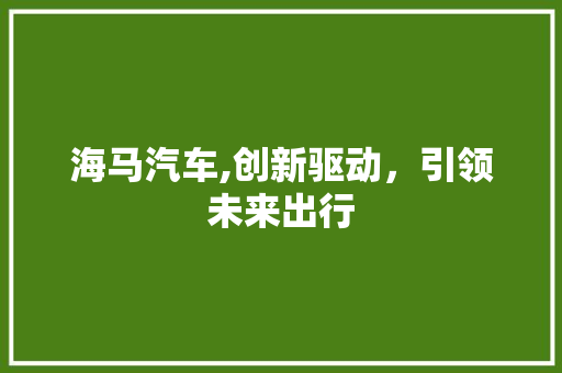 海马汽车,创新驱动，引领未来出行