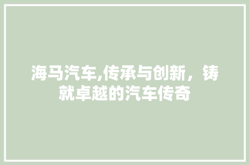 海马汽车,传承与创新，铸就卓越的汽车传奇