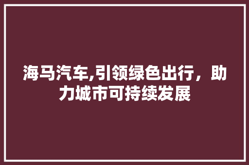 海马汽车,引领绿色出行，助力城市可持续发展