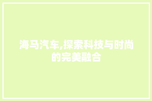 海马汽车,探索科技与时尚的完美融合