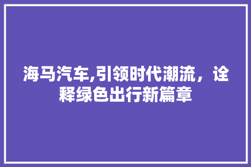 海马汽车,引领时代潮流，诠释绿色出行新篇章