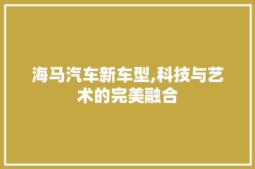 海马汽车新车型,科技与艺术的完美融合