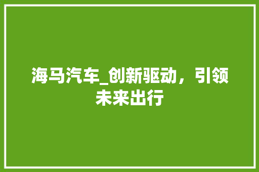 海马汽车_创新驱动，引领未来出行