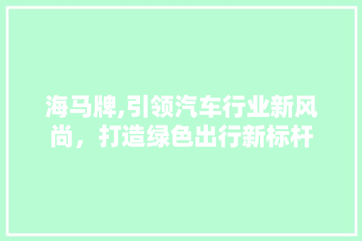 海马牌,引领汽车行业新风尚，打造绿色出行新标杆