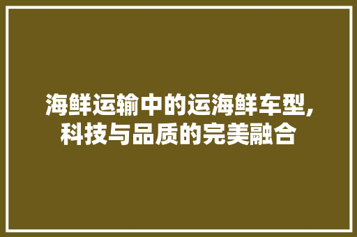 海鲜运输中的运海鲜车型,科技与品质的完美融合