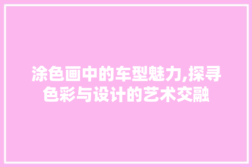 涂色画中的车型魅力,探寻色彩与设计的艺术交融