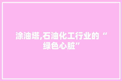 涂油塔,石油化工行业的“绿色心脏”