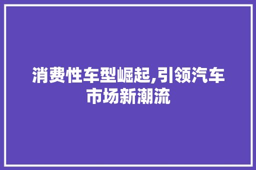 消费性车型崛起,引领汽车市场新潮流