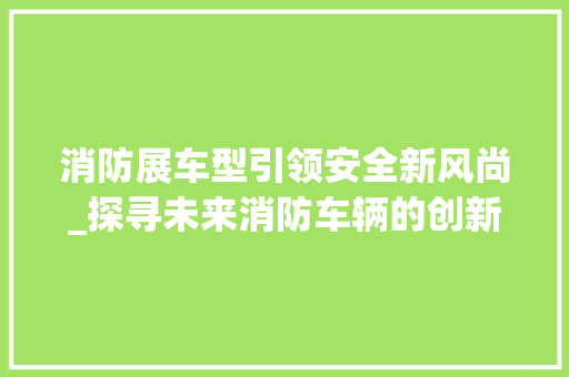 消防展车型引领安全新风尚_探寻未来消防车辆的创新与发展