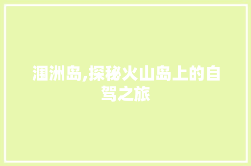 涠洲岛,探秘火山岛上的自驾之旅