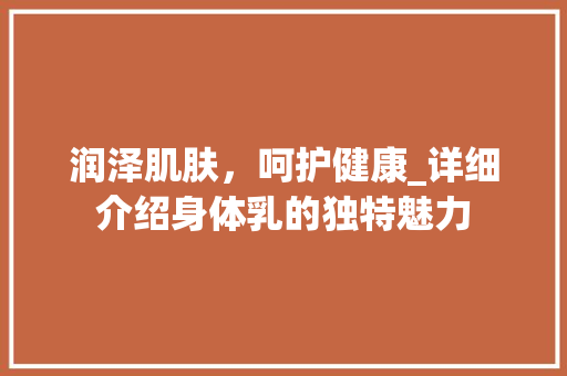 润泽肌肤，呵护健康_详细介绍身体乳的独特魅力