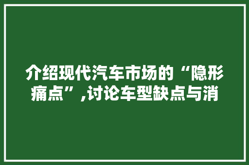 介绍现代汽车市场的“隐形痛点”,讨论车型缺点与消费者需求之间的冲突