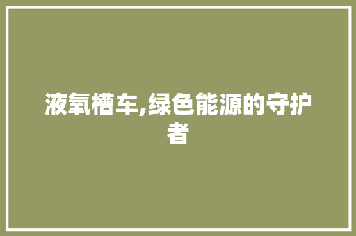 液氧槽车,绿色能源的守护者