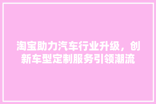 淘宝助力汽车行业升级，创新车型定制服务引领潮流