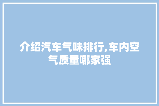 介绍汽车气味排行,车内空气质量哪家强 底盘配件