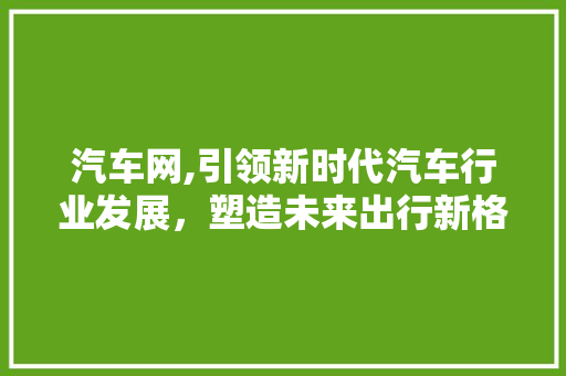 汽车网,引领新时代汽车行业发展，塑造未来出行新格局