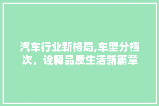 汽车行业新格局,车型分档次，诠释品质生活新篇章