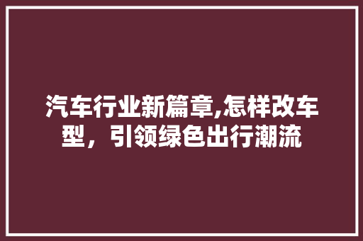 汽车行业新篇章,怎样改车型，引领绿色出行潮流