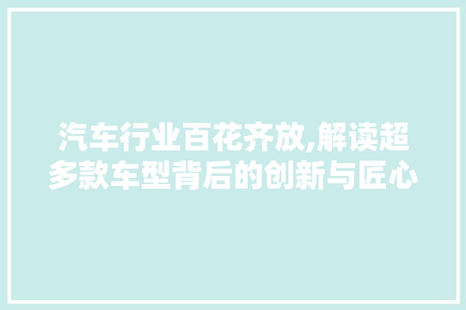 汽车行业百花齐放,解读超多款车型背后的创新与匠心