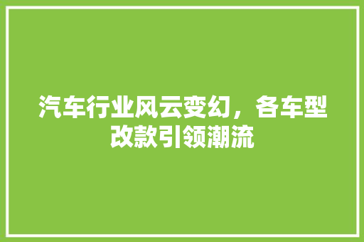 汽车行业风云变幻，各车型改款引领潮流