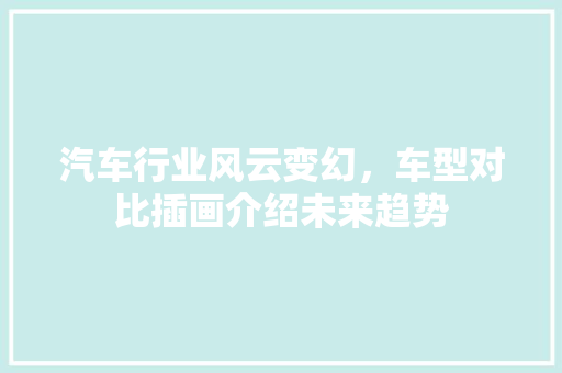 汽车行业风云变幻，车型对比插画介绍未来趋势