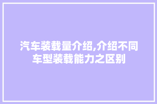 汽车装载量介绍,介绍不同车型装载能力之区别