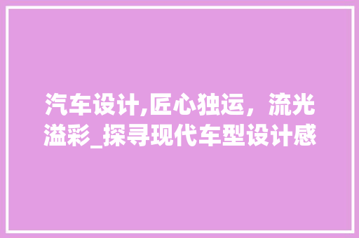 汽车设计,匠心独运，流光溢彩_探寻现代车型设计感之美