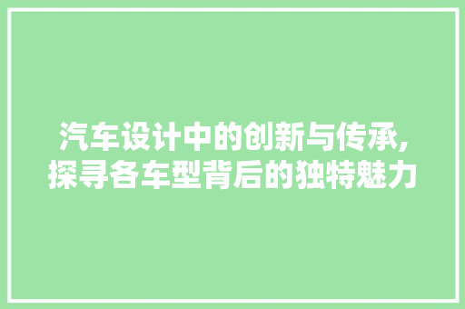 汽车设计中的创新与传承,探寻各车型背后的独特魅力