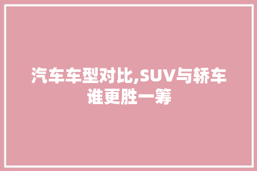 汽车车型对比,SUV与轿车谁更胜一筹