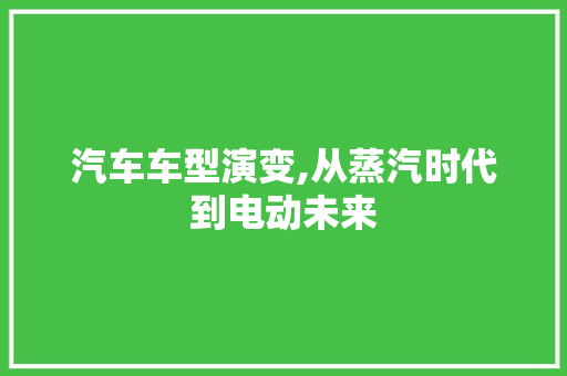 汽车车型演变,从蒸汽时代到电动未来