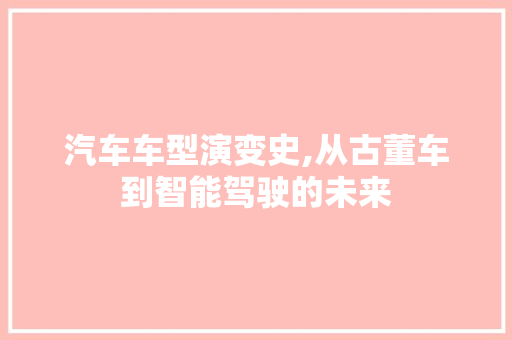 汽车车型演变史,从古董车到智能驾驶的未来