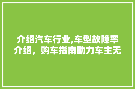 介绍汽车行业,车型故障率介绍，购车指南助力车主无忧出行