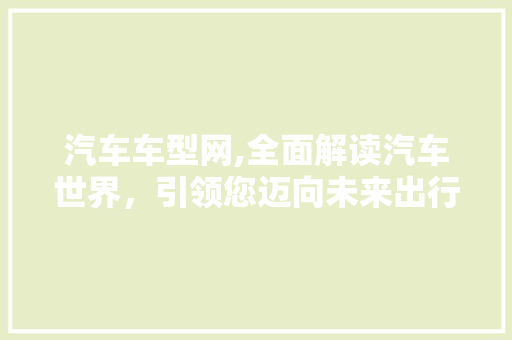 汽车车型网,全面解读汽车世界，引领您迈向未来出行