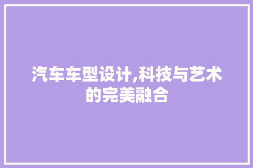 汽车车型设计,科技与艺术的完美融合