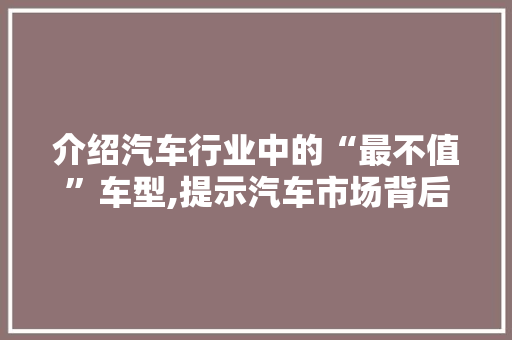 介绍汽车行业中的“最不值”车型,提示汽车市场背后的真相