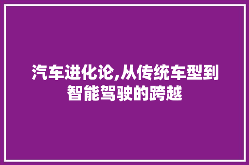 汽车进化论,从传统车型到智能驾驶的跨越