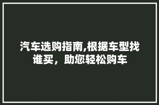 汽车选购指南,根据车型找谁买，助您轻松购车