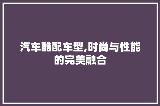 汽车酷配车型,时尚与性能的完美融合