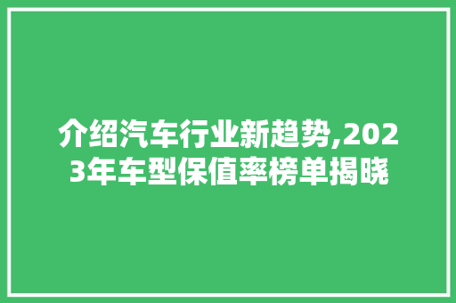 介绍汽车行业新趋势,2023年车型保值率榜单揭晓 汽车配件