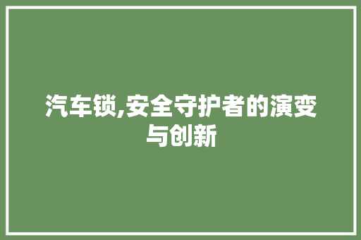 汽车锁,安全守护者的演变与创新