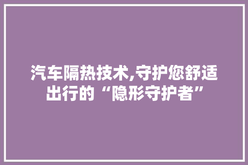 汽车隔热技术,守护您舒适出行的“隐形守护者”