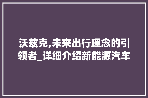 沃兹克,未来出行理念的引领者_详细介绍新能源汽车的佼佼者