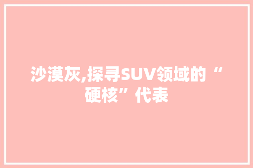 沙漠灰,探寻SUV领域的“硬核”代表