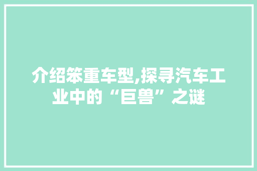 介绍笨重车型,探寻汽车工业中的“巨兽”之谜