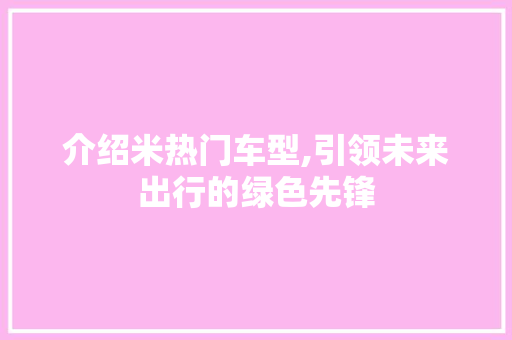 介绍米热门车型,引领未来出行的绿色先锋