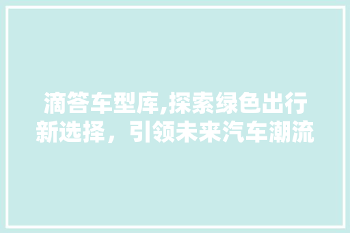 滴答车型库,探索绿色出行新选择，引领未来汽车潮流