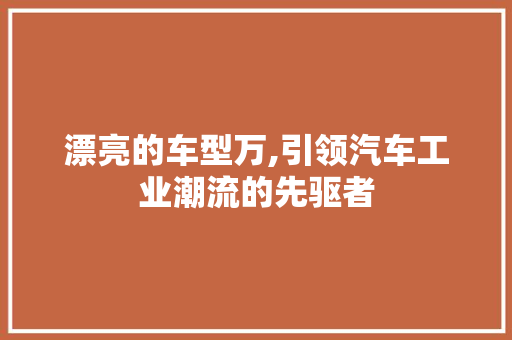 漂亮的车型万,引领汽车工业潮流的先驱者