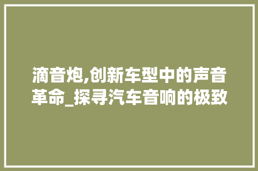 滴音炮,创新车型中的声音革命_探寻汽车音响的极致体验