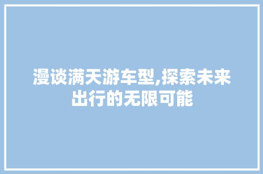漫谈满天游车型,探索未来出行的无限可能